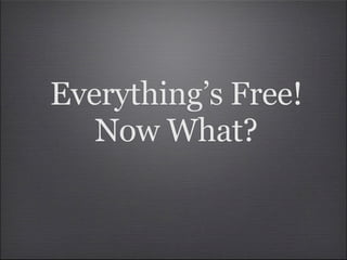 Everything’s Free!
   Now What?
 