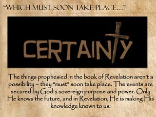 “Which must soon take place…”




The things prophesied in the book of Revelation aren‘t a
possibility – they ―must‖ soon take place. The events are
 secured by God‘s sovereign purpose and power. Only
He knows the future, and in Revelation, He is making His
                  knowledge known to us.
 