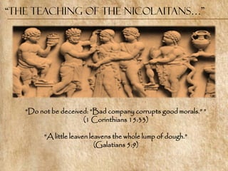 “the Teaching of the Nicolaitans…”




   ―Do not be deceived: ―Bad company corrupts good morals.‖ ‖
                     (1 Corinthians 15:33)

         ―A little leaven leavens the whole lump of dough.‖
                            (Galatians 5:9)
 