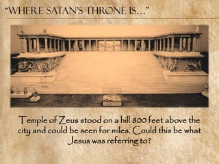 “Where Satan’s Throne is…”




  Temple of Zeus stood on a hill 800 feet above the
  city and could be seen for miles. Could this be what
                Jesus was referring to?
 