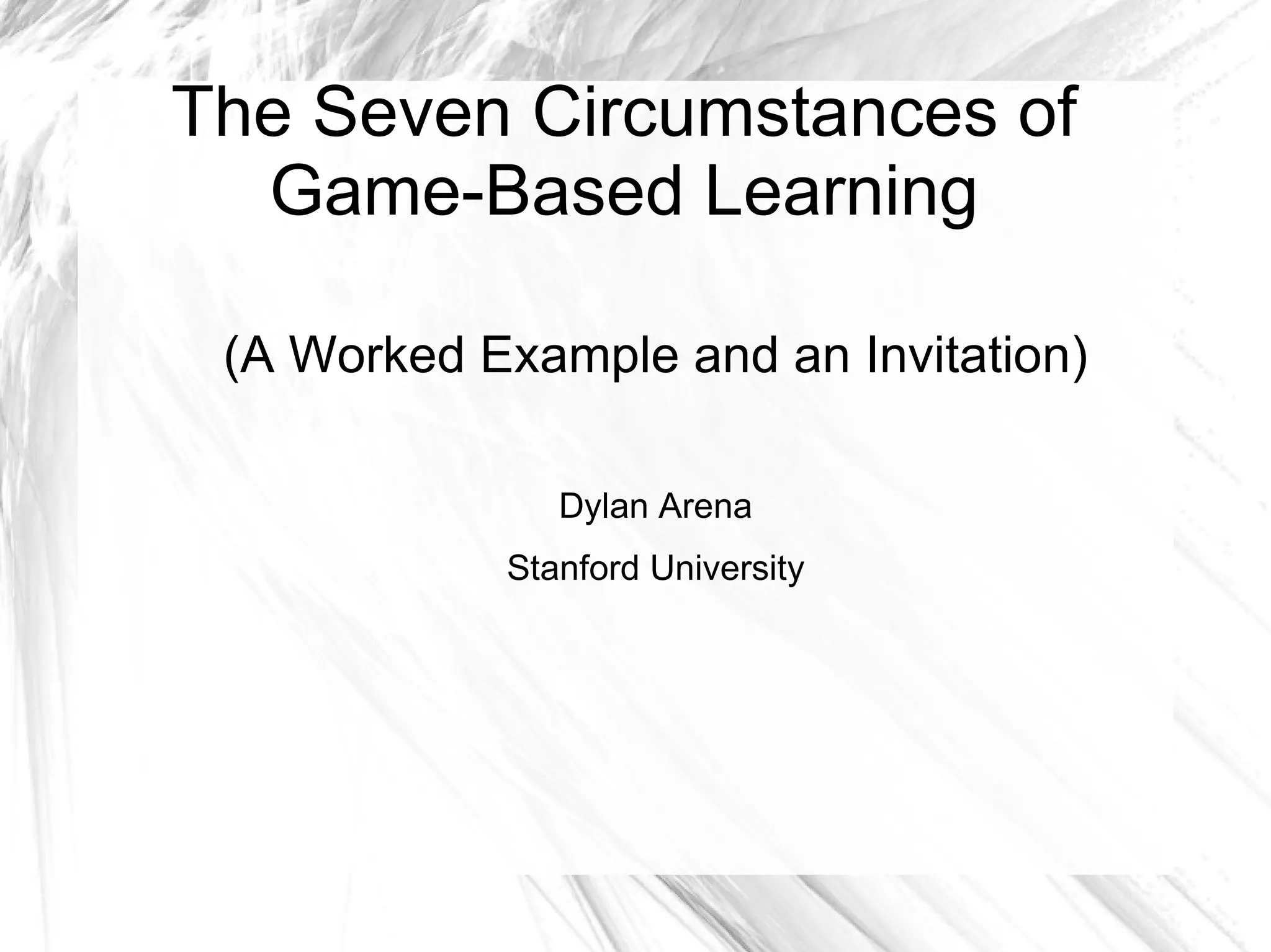 The Seven Circumstances of Game-Based Learning (A Worked Example and an Invitation) Dylan Arena Stanford University 