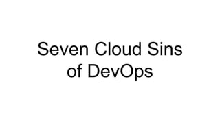 Seven Cloud Sins
of DevOps
 