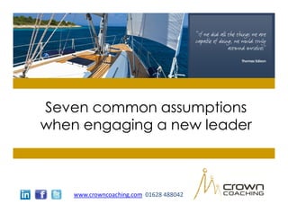 Seven common assumptions
when engaging a new leader



    www.crowncoaching.com 01628 488042
 