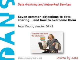 Data Archiving and Networked Services
DANS is an institute of KNAW en NWO
Data Archiving and Networked Services
Seven common objections to data
sharing… and how to overcome them
Peter Doorn, director DANS
 