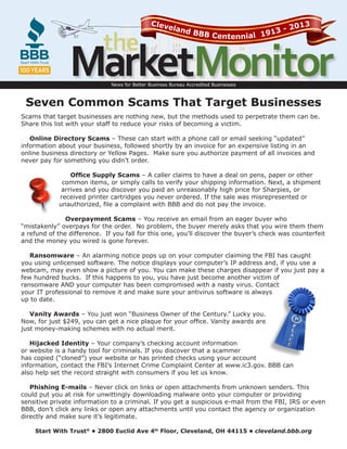 the

Cleve
lan

013
3-2
d BBB
Centennial 191

MarketMonitor
News for Better Business Bureau Accredited Businesses

Seven Common Scams That Target Businesses
Scams that target businesses are nothing new, but the methods used to perpetrate them can be.
Share this list with your staff to reduce your risks of becoming a victim.
Online Directory Scams – These can start with a phone call or email seeking “updated”
information about your business, followed shortly by an invoice for an expensive listing in an
online business directory or Yellow Pages. Make sure you authorize payment of all invoices and
never pay for something you didn’t order.
Office Supply Scams – A caller claims to have a deal on pens, paper or other
common items, or simply calls to verify your shipping information. Next, a shipment
arrives and you discover you paid an unreasonably high price for Sharpies, or
received printer cartridges you never ordered. If the sale was misrepresented or
unauthorized, file a complaint with BBB and do not pay the invoice.
Overpayment Scams – You receive an email from an eager buyer who
“mistakenly” overpays for the order. No problem, the buyer merely asks that you wire them them
a refund of the difference. If you fall for this one, you’ll discover the buyer’s check was counterfeit
and the money you wired is gone forever.
Ransomware – An alarming notice pops up on your computer claiming the FBI has caught
you using unlicensed software. The notice displays your computer’s IP address and, if you use a
webcam, may even show a picture of you. You can make these charges disappear if you just pay a
few hundred bucks. If this happens to you, you have just become another victim of
ransomware AND your computer has been compromised with a nasty virus. Contact
your IT professional to remove it and make sure your antivirus software is always
up to date.
Vanity Awards – You just won “Business Owner of the Century.” Lucky you.
Now, for just $249, you can get a nice plaque for your office. Vanity awards are
just money-making schemes with no actual merit.
Hijacked Identity – Your company’s checking account information
or website is a handy tool for criminals. If you discover that a scammer
has copied (“cloned”) your website or has printed checks using your account
information, contact the FBI’s Internet Crime Complaint Center at www.ic3.gov. BBB can
also help set the record straight with consumers if you let us know.
Phishing E-mails – Never click on links or open attachments from unknown senders. This
could put you at risk for unwittingly downloading malware onto your computer or providing
sensitive private information to a criminal. If you get a suspicious e-mail from the FBI, IRS or even
BBB, don’t click any links or open any attachments until you contact the agency or organization
directly and make sure it’s legitimate.
Start With Trust® • 2800 Euclid Ave 4th Floor, Cleveland, OH 44115 • cleveland.bbb.org

 