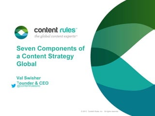 Seven Components of
a Content Strategy
Global
Val Swisher
Founder & CEO
@contentrulesinc

© 2013. Content Rules, Inc. All rights reserved.

 