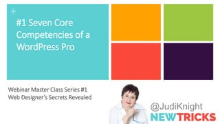 +
@JudiKnight
#1 Seven Core
Competencies of a
WordPress Pro
Webinar Master Class Series #1
Web Designer’s Secrets Revealed
 