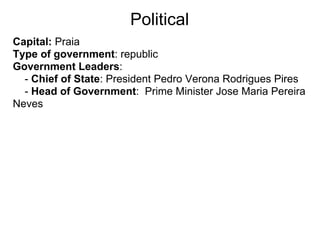 Political
Capital: Praia
Type of government: republic
Government Leaders:
  - Chief of State: President Pedro Verona Rodrigues Pires
  - Head of Government: Prime Minister Jose Maria Pereira
Neves
 