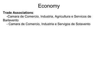 Economy
Trade Associations:
  -Camara de Comercio, Industria, Agricultura e Servicos de
Barlavento
  - Camara de Comercio, Industria e Servigos de Sotavento
 