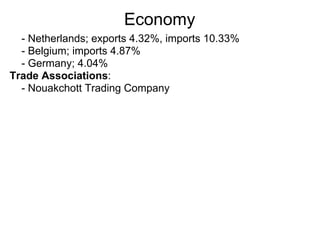 Economy
  - Netherlands; exports 4.32%, imports 10.33%
  - Belgium; imports 4.87%
  - Germany; 4.04%
Trade Associations:
  - Nouakchott Trading Company
 