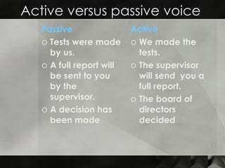 Active versus passive voice  Passive Tests were made by us.  A full report will be sent to you by the supervisor. A decision has been made  Active   We made the tests. The supervisor will send  you a full report. The board of directors decided 