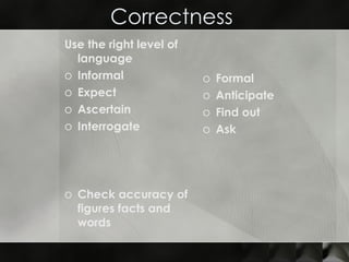 Correctness  Use the right level of language  Informal  Expect  Ascertain Interrogate  Check accuracy of figures facts and words  Formal Anticipate Find out  Ask 