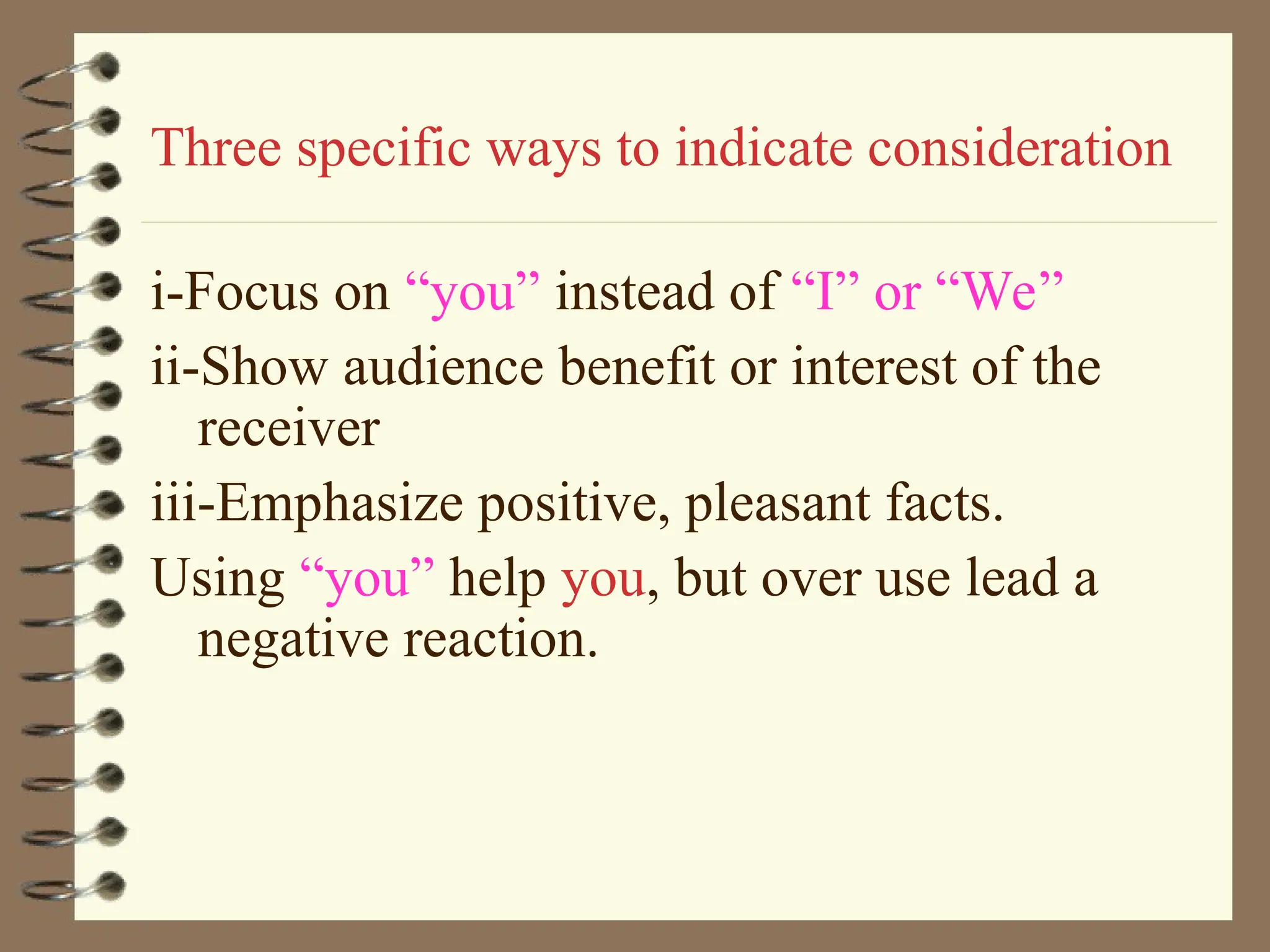 Three specific ways to indicate consideration
i-Focus on “you” instead of “I” or “We”
ii-Show audience benefit or interest of the
receiver
iii-Emphasize positive, pleasant facts.
Using “you” help you, but over use lead a
negative reaction.
 
