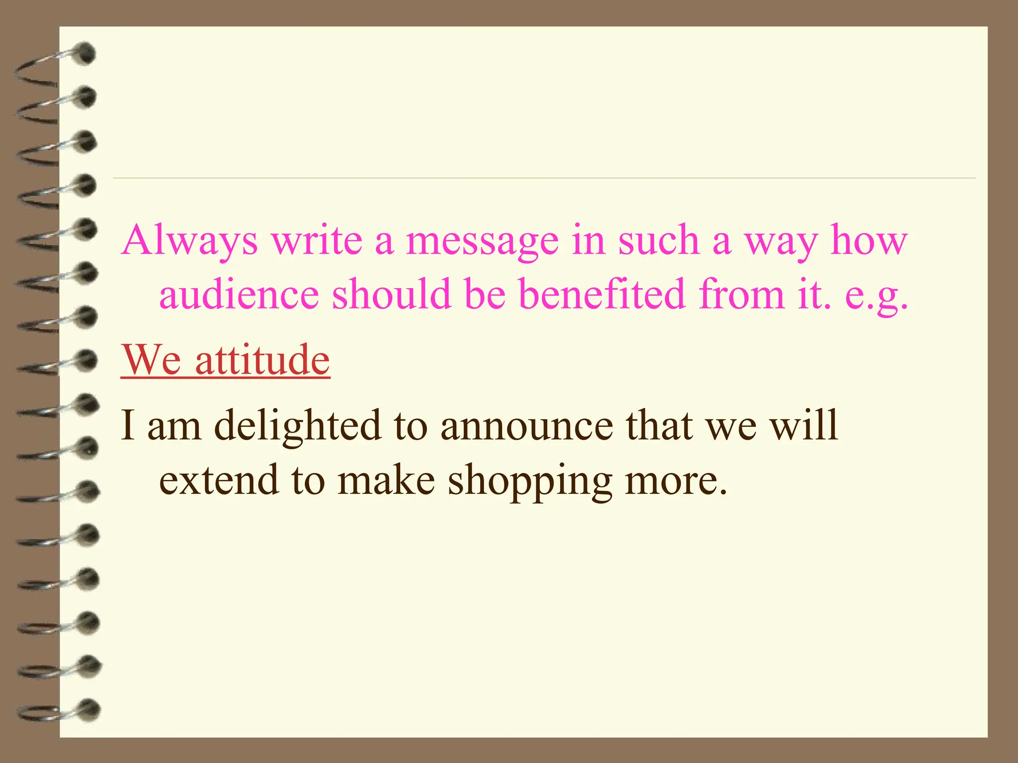 Always write a message in such a way how
audience should be benefited from it. e.g.
We attitude
I am delighted to announce that we will
extend to make shopping more.
 
