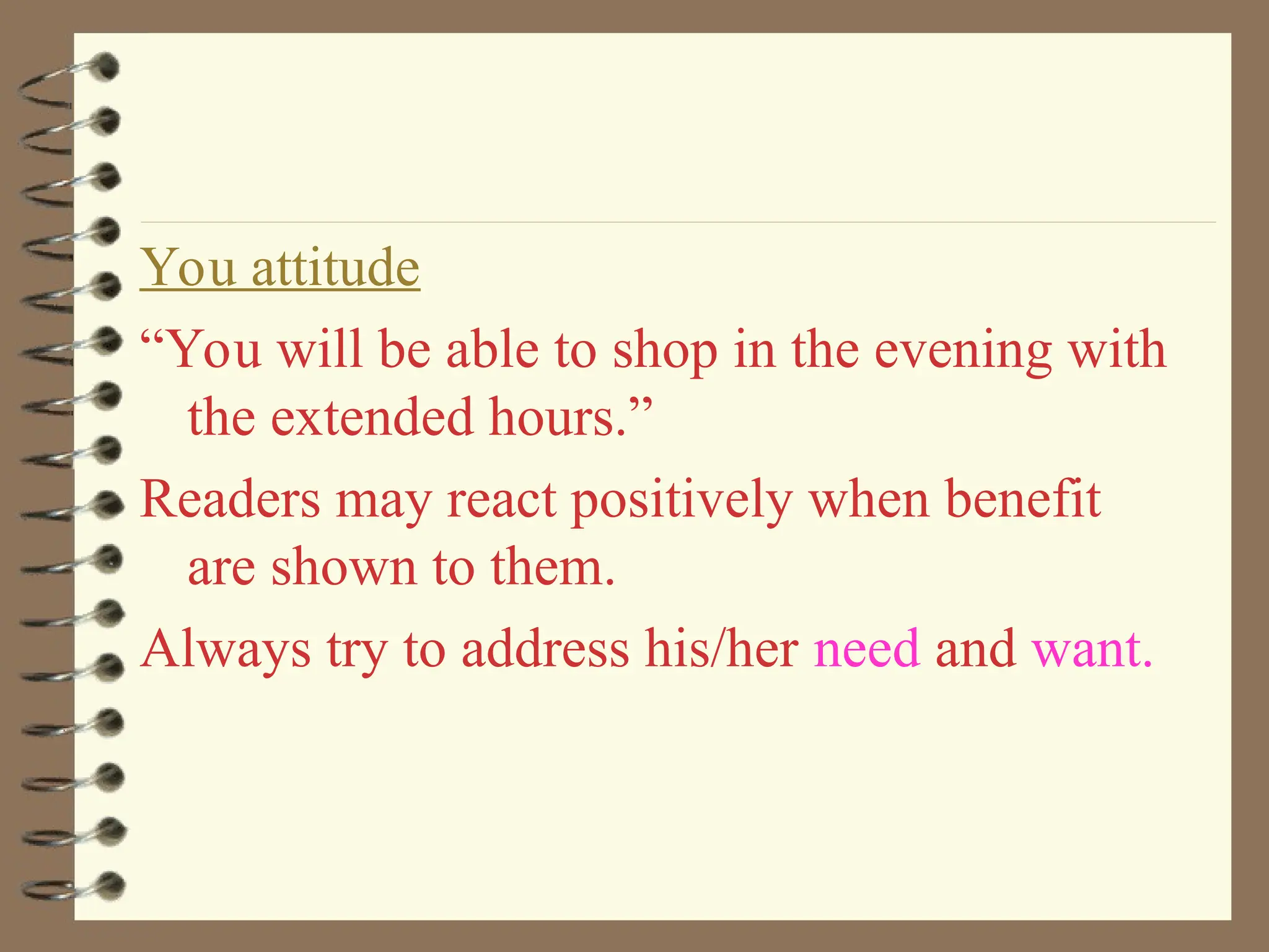 You attitude
“You will be able to shop in the evening with
the extended hours.”
Readers may react positively when benefit
are shown to them.
Always try to address his/her need and want.
 