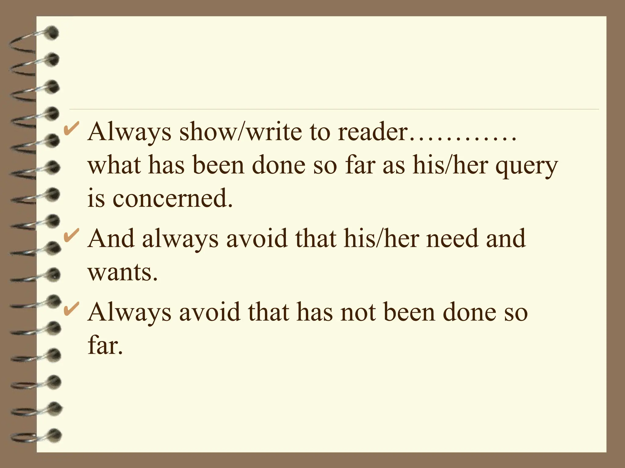  Always show/write to reader…………
what has been done so far as his/her query
is concerned.
 And always avoid that his/her need and
wants.
 Always avoid that has not been done so
far.
 