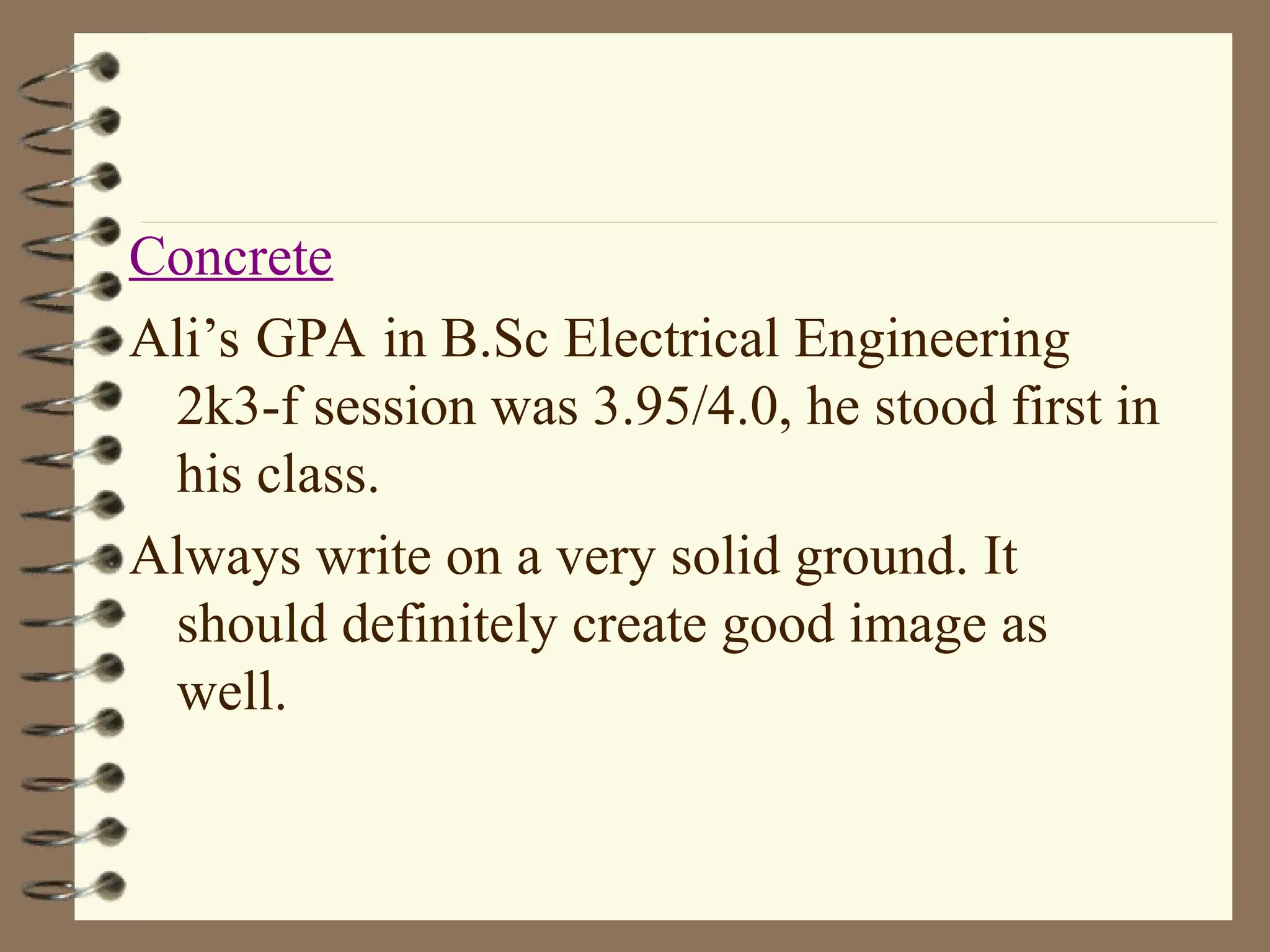 Concrete
Ali’s GPA in B.Sc Electrical Engineering
2k3-f session was 3.95/4.0, he stood first in
his class.
Always write on a very solid ground. It
should definitely create good image as
well.
 