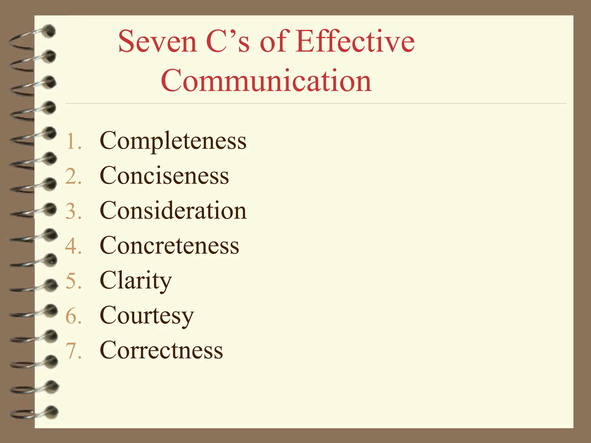 Seven C’s of Effective
Communication
1. Completeness
2. Conciseness
3. Consideration
4. Concreteness
5. Clarity
6. Courtesy
7. Correctness
 