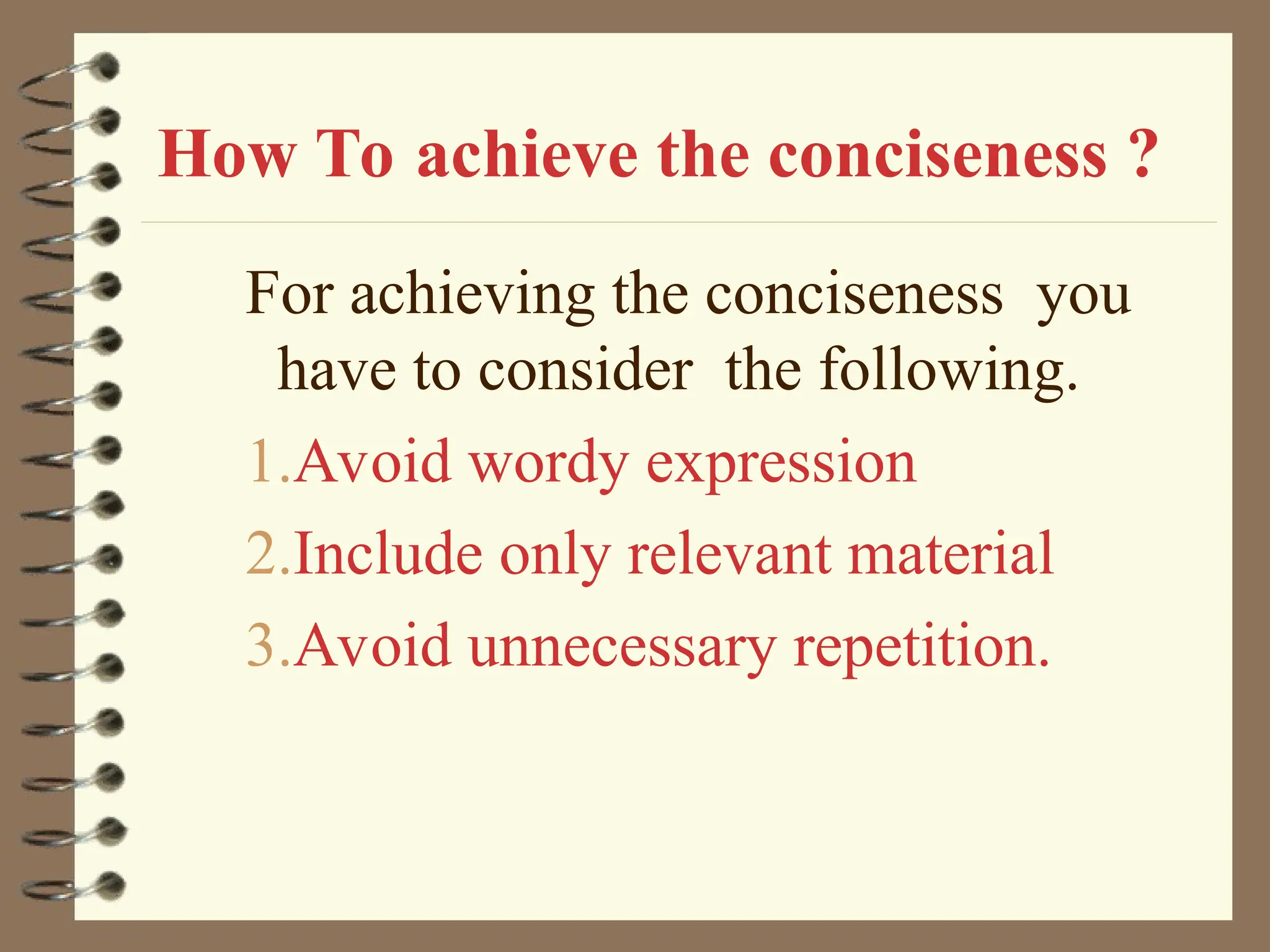 How To achieve the conciseness ?
For achieving the conciseness you
have to consider the following.
1.Avoid wordy expression
2.Include only relevant material
3.Avoid unnecessary repetition.
 