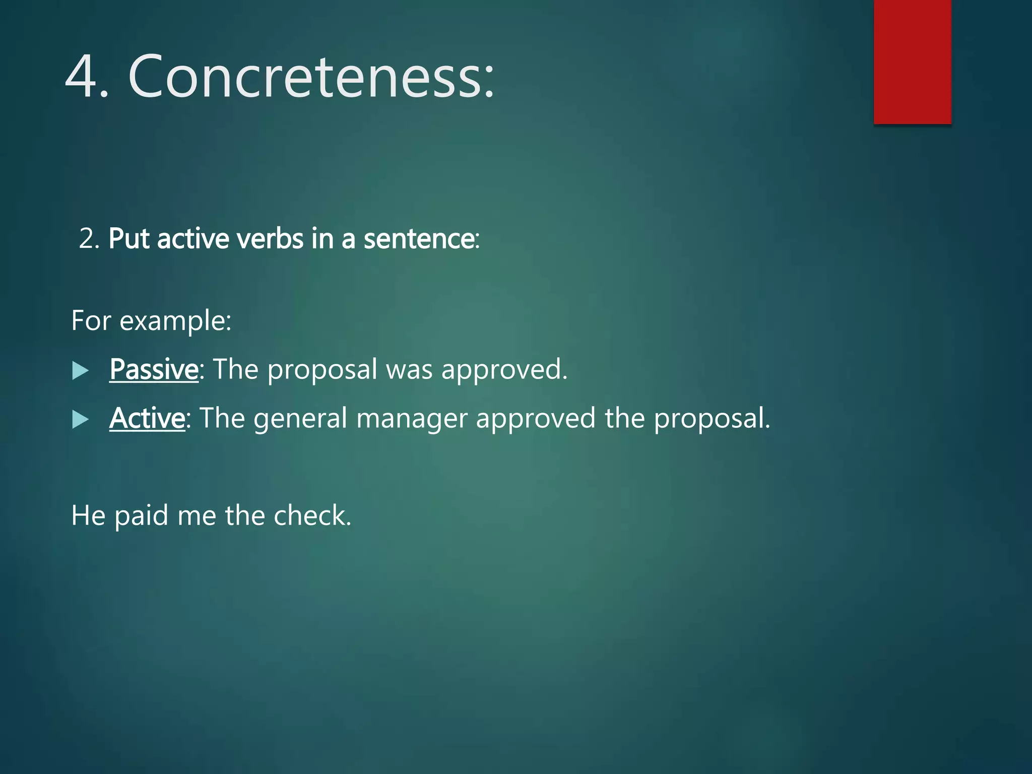 4. Concreteness:
2. Put active verbs in a sentence:
For example:
 Passive: The proposal was approved.
 Active: The general manager approved the proposal.
He paid me the check.
 