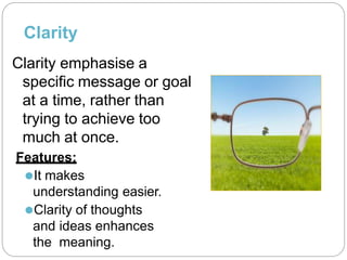 Clarity
Clarity emphasise a
specific message or goal
at a time, rather than
trying to achieve too
much at once.
Features:
⚫It makes
understanding easier.
⚫Clarity of thoughts
and ideas enhances
the meaning.
 