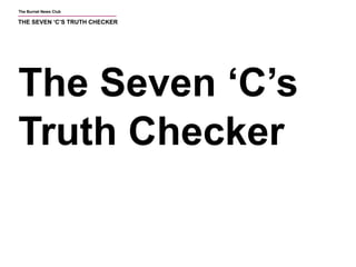 The Burnet News Club 
THE SEVEN ‘C’S TRUTH CHECKER 
The Seven ‘C’s 
Truth Checker 
 
