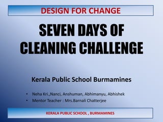 DESIGN FOR CHANGE  SEVEN DAYS OF  CLEANING CHALLENGE Kerala Public School Burmamines ,[object Object]