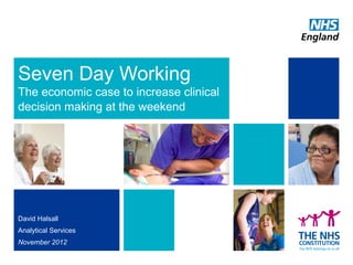 Seven Day Working
The economic case to increase clinical
decision making at the weekend
David Halsall
Analytical Services
November 2012
 