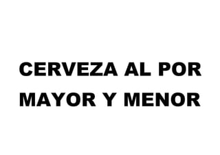 CERVEZA AL POR
MAYOR Y MENOR
 