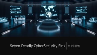 Seven Deadly CyberSecurity Sins By Cruz Cerda
 