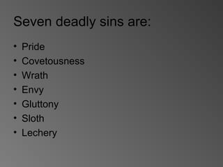 Seven deadly sins are:
• Pride
• Covetousness
• Wrath
• Envy
• Gluttony
• Sloth
• Lechery
 