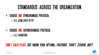 Standardize Across the Organization
•  Choose one synchronous protocol
–  e.g. JSON over HTTP
•  Choose one asynchronous p...