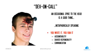“Dev-on-call”
An occasional spike to the head
is a good thing...
...metaphorically speaking
•  You write it, you run it
– ...