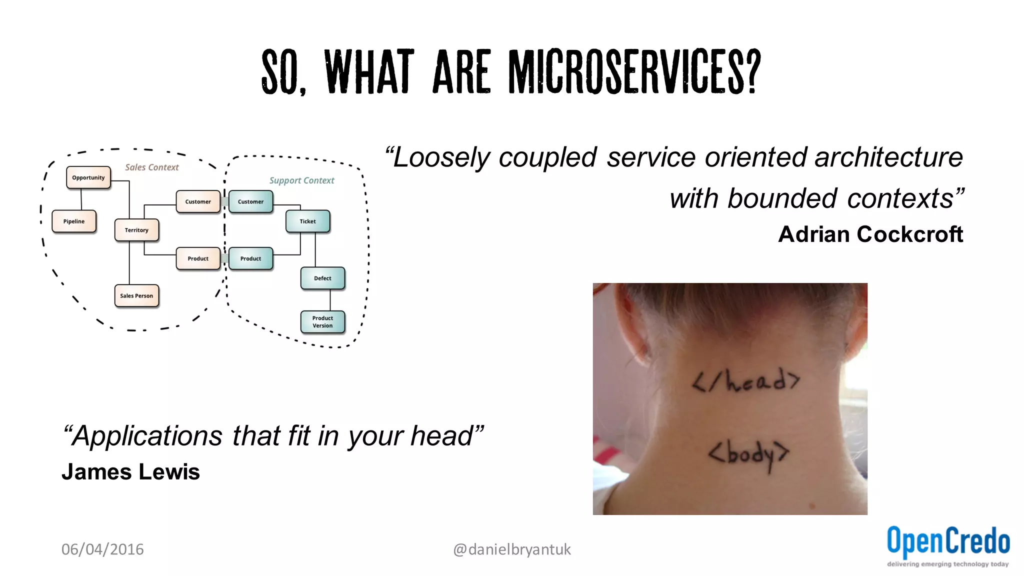 So, What are microservices?
“Loosely coupled service oriented architecture
with bounded contexts”
Adrian Cockcroft
“Applications that fit in your head”
James Lewis
07/04/2016 @danielbryantuk
 