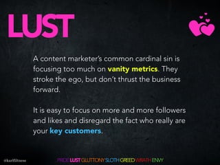 A content marketer’s common cardinal sin is
focusing too much on vanity metrics. They
stroke the ego, but don’t thrust the...