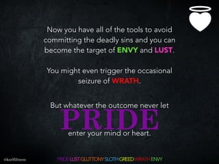 PRIDE
Now you have all of the tools to avoid
committing the deadly sins and you can
become the target of ENVY and LUST.
Yo...