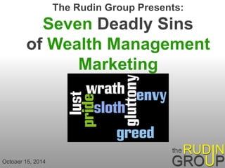 The Rudin Group Presents: 
Seven Deadly Sins 
of Wealth Management 
Marketing 
Octo1ber 15, 2014 
 