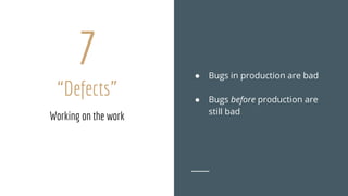 7
“Defects”
● Bugs in production are bad
● Bugs before production are
still bad
Working on the work
 