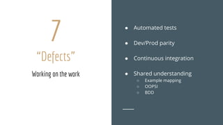 7
“Defects”
● Automated tests
● Dev/Prod parity
● Continuous integration
● Shared understanding
○ Example mapping
○ OOPSI
○ BDD
Working on the work
 
