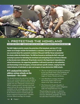 14 « Chapter 1
9/11 catalyzed the nation to
address serious attacks on the
homeland—for a while
The decade between the end of the Cold War
and 9/11 saw technical advances, most notably in
information, biology, and microsystems, which
rapidly went into widespread, commercial use.
While countless positive outcomes were (and
indeed still are) the result, the affordability and
availability of the technologies globally also
introduced new threats, made more serious
by the limited resources in both people and
money required to do great harm. A number
of events offered warnings; for example,
§§ The rise of radical terrorist groups as evidenced
by the 1993 World Trade Center bombing and
Al Qaeda’s bombings aimed at U.S. related
targets in Yemen, Nairobi and Kenya;
§§ Aum Shinrikyo’s crossing a threshold
for terrorist attacks with its sarin
release in the Tokyo subway; and
§§ The Democratic People’s Republic of
Korea’s non-compliance with its obligations
under the Nonproliferation Treaty.
The prevailing view in the U.S., however,
was that with the Cold War ending and the
sanctuary afforded by geography, the nation
was safer than it had been in decades.
1. PROTECTING THE HOMELAND
AGAINST NON-STATE ACTORS § AGAINST ENEMY STATES IN TIME OF WAR § AGAINST WEAPONS OF MASS DESTRUCTION AND CYBER
The DoD’s highest priority remains the protection of the homeland, and since 9/11, the
nation can no longer consider the homeland as a sanctuary. Even prior to 9/11, the DSB
was concerned about the asymmetric evolution of the post-Cold War threat and potential
for attacks within the United States. The DSB has focused on clarifying the DoD’s roles and
assessing its posture for defending the homeland and anticipating these new forms of threats
as they become more widespread. Of particular concern is the Department’s dependence on
critical infrastructure, the supporting capabilities it will need to provide to civil authorities,
and shortcomings in the interagency, in broad and more specific contexts, ranging from the
violent behavior of individuals to cyber and weapons of mass destruction (WMD) attacks.
14 « Chapter 1
 
