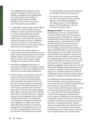 18 « Chapter 1
work highlighted the magnitude of need
and gaps in capabilities for detection and
response, and influenced the establishment
of a dedicated office within DHS, the
Domestic Nuclear Detection Office
(DNDO), to focus on the “worst of the
worst” homeland security problems.
§§ A major DSB assessment of the nation’s ability
to provide the earliest possible warning of
attempts to acquire special nuclear material
or a nuclear weapon indicated a need for
revamping the decades-long approach to
nuclear activity monitoring. The assessment
catalyzed interagency and cross-intelligence
community activities to reorient efforts in
directions that make use of new data analytics
and all-source data management tools.
§§ For an attack in the making, reliance on
radiation detection alone is unlikely to succeed.
Sensor and processing architectures that utilize
multiple indicators and reach back to suspect
behaviors in the early warning (“strategic
intelligence”) community will be needed.
§§ The DSB also highlighted the impact of
advancing technologies for producing weapons,
and with that, the new types of signatures that
will need to be monitored for proliferation.
§§ Studies, programs, and operations associated
with the unconventional nuclear problem
tend to focus on the pre-detonation phase
under the implicit assumption that the U.S.
has “lost” if a nuclear weapon is detonated in
the homeland. The DSB reminded the DoD
and the larger community that it explored
many aspects of the post-detonation, “right of
boom” phase in the early days of the Cold War.
Much of the civil defense guidance to mitigate
exposures and consequences remain valid for
a limited nuclear attack. The Department
can still improve the dispersion models and
sensor algorithms to address false alarms,
which offer hope for effective consequence
management in high population areas, and
if in close enough proximity, for detection
pre-detonation. The Department continues
to seriously neglect research and development
on radiological medical countermeasures.
§§ If an attack occurs, forensics to identify
the source of the material will be critically
important. The DSB has highlighted
the orphaned nature of some important
aspects of DoD capabilities in this area
on which the nation is reliant.
Biological Attack. The rapid advances in
biotechnology in the 1990s, paired with the
revelations of the massive Soviet bio weapons
program during the Cold War and evidence of
Aum Shinrikyo’s aborted efforts to promulgate
a biological attack, raised calls from the DSB
that the DoD had to pay more attention to
potential opportunities and threats in this
area. The Defense Advanced Research Projects
Agency (DARPA) began investments that have
been ongoing since to investigate new medical
countermeasures and diagnostics, and detection
schemes, especially coupled to control systems
for mitigating exposures in enclosed spaces. The
anthrax letters followed within a week of the 9/11
attacks and led to a strong push for improved
biodefense capabilities domestically. Over the next
decade, DHS’ flagship program placed detection
networks for a limited set of potential agents in
major cities. The DoD rebalanced its Chemical
and Biological Defense Program to place a greater
emphasis on biological threat countermeasures.
The DSB observed that biodefense maintains an
innate advantage in that preparedness requires
most of the same factors as public health responses
to naturally occurring infectious diseases.
Concerns about pandemic flu gave impetus to the
2006 national strategy, and more recently, the
U.S. under the lead of the Centers for Disease
Control (CDC) engaged in the global health
security agenda to rapidly detect and respond to
an outbreak anywhere in the world. Yet the DSB
and other commissioned or independent reports
found that a coordinated domestic response
system, as recommended consistently, has yet to
be realized. This was evident in the numerous
initial missteps in the Ebola response; some were
across the government, and a number within
 