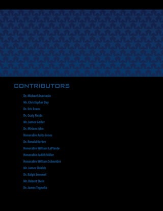 CONTRIBUTORS
Dr. Michael Anastasio
Mr. Christopher Day
Dr. Eric Evans
Dr. Craig Fields
Mr. James Gosler
Dr. Miriam John
Honorable Anita Jones
Dr. Ronald Kerber
Honorable William LaPlante
Honorable Judith Miller
Honorable William Schneider
Mr. James Shields
Dr. Ralph Semmel
Mr. Robert Stein
Dr. James Tegnelia
4
 
