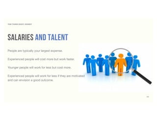 THE THIRD DIGIT: MONEY
salaries and talent
People are typically your largest expense.
Experienced people will cost more but work faster.
Younger people will work for less but cost more.
Experienced people will work for less if they are motivated
and can envision a good outcome.
62
 