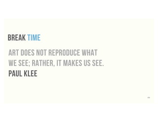 break time
Art does not reproduce what
we see; rather, it makes us see.
PAUL KLEE
68
 