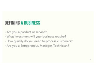 40
defining a business
‣ Are you a product or service?
‣ What investment will your business require?
‣ How quickly do you need to process customers?
‣ Are you a Entrepreneur, Manager, Technician?
 