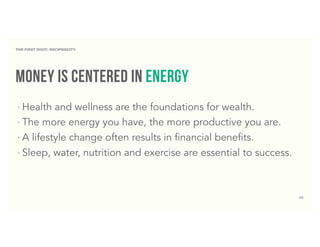 58
money is centered in energy
‣ Health and wellness are the foundations for wealth.
‣ The more energy you have, the more productive you are.
‣ A lifestyle change often results in financial benefits.
‣ Sleep, water, nutrition and exercise are essential to success.
THE FIRST DIGIT: RECIPROCITY
 