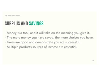 63
surplus and savings
‣ Money is a tool, and it will take on the meaning you give it.
‣ The more money you have saved, the more choices you have.
‣ Taxes are good and demonstrate you are successful.
‣ Multiple products sources of income are essential.
THE THIRD DIGIT: MONEY
 