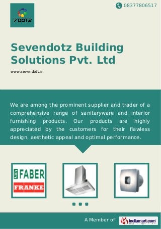 08377806517
A Member of
Sevendotz Building
Solutions Pvt. Ltd
www.sevendotz.in
We are among the prominent supplier and trader of a
comprehensive range of sanitaryware and interior
furnishing products. Our products are highly
appreciated by the customers for their ﬂawless
design, aesthetic appeal and optimal performance.
 
