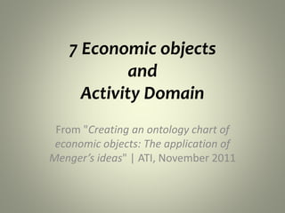 7 Economic objects
and
Activity Domain
From "Creating an ontology chart of
economic objects: The application of
Menger’s ideas" | ATI, November 2011
 