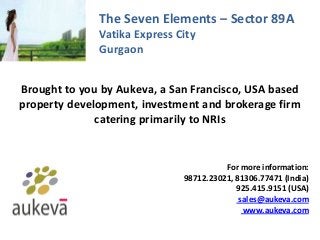 The Seven Elements – Sector 89A
Vatika Express City
Gurgaon
Brought to you by Aukeva, a San Francisco, USA based
property development, investment and brokerage firm
catering primarily to NRIs
For more information:
98712.23021, 81306.77471 (India)
925.415.9151 (USA)
sales@aukeva.com
www.aukeva.com
 